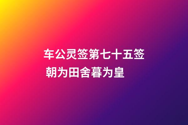 车公灵签第七十五签 朝为田舍暮为皇